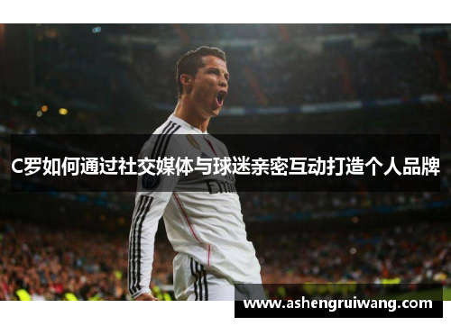 C罗如何通过社交媒体与球迷亲密互动打造个人品牌 C罗如何通过社交媒体与球迷亲密互动打造个人品牌
