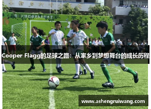 Cooper Flagg的足球之路:从家乡到梦想舞台的成长历程 Cooper Flagg的足球之路:从家乡到梦想舞台的成长历程