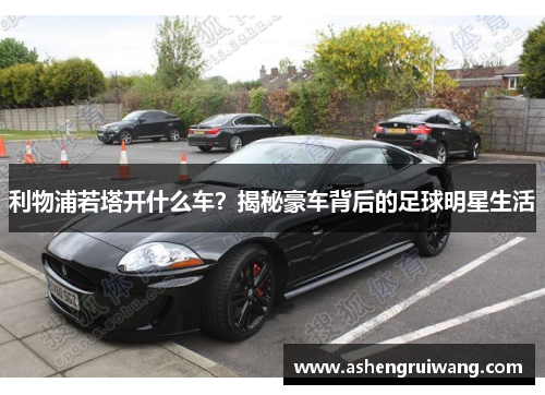 利物浦若塔开什么车?揭秘豪车背后的足球明星生活 利物浦若塔开什么车?揭秘豪车背后的足球明星生活