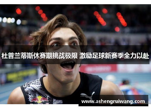 杜普兰蒂斯休赛期挑战极限 激励足球新赛季全力以赴 杜普兰蒂斯休赛期挑战极限 激励足球新赛季全力以赴