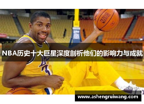 NBA历史十大巨星深度剖析他们的影响力与成就