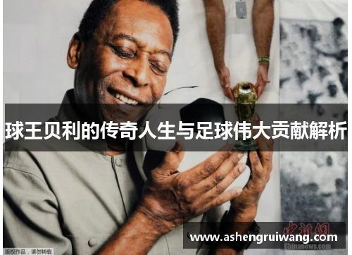 球王贝利的传奇人生与足球伟大贡献解析