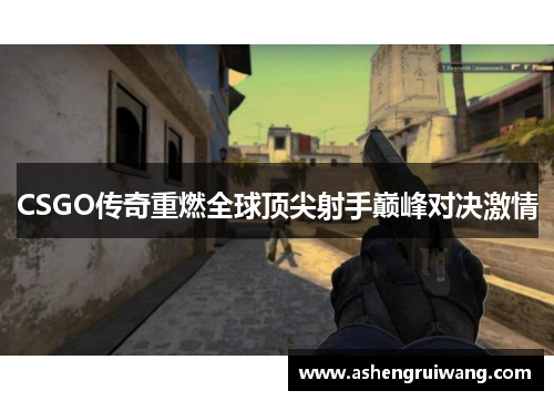 CSGO传奇重燃全球顶尖射手巅峰对决激情