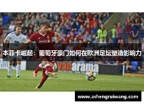 本菲卡崛起:葡萄牙豪门如何在欧洲足坛塑造影响力