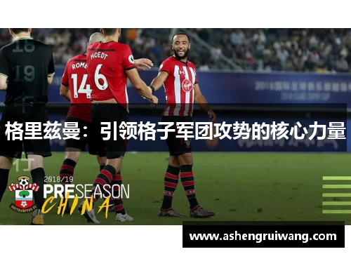 格里兹曼:引领格子军团攻势的核心力量