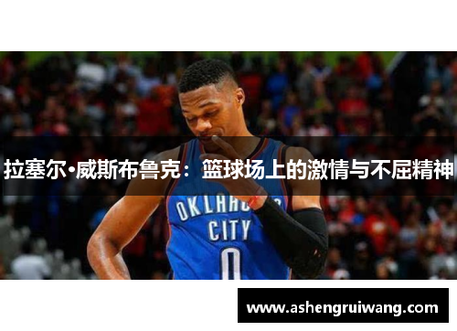 拉塞尔·威斯布鲁克:篮球场上的激情与不屈精神