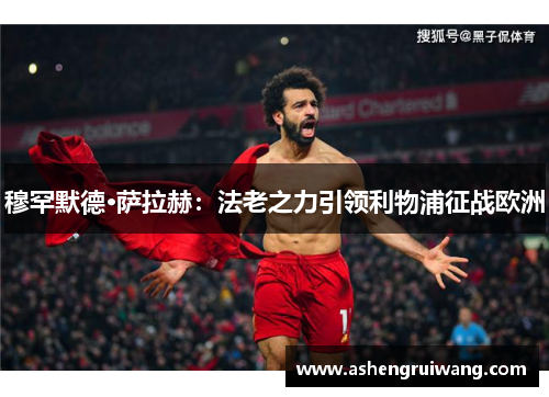 穆罕默德·萨拉赫:法老之力引领利物浦征战欧洲