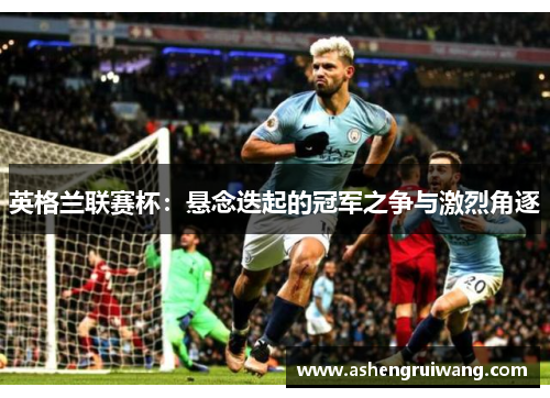 英格兰联赛杯:悬念迭起的冠军之争与激烈角逐