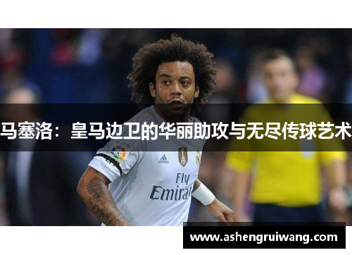 马塞洛:皇马边卫的华丽助攻与无尽传球艺术