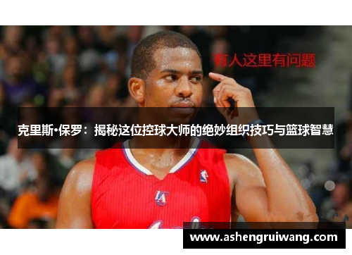 克里斯·保罗:揭秘这位控球大师的绝妙组织技巧与篮球智慧