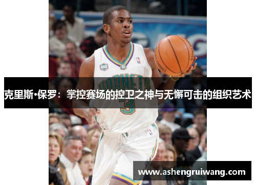 克里斯·保罗:掌控赛场的控卫之神与无懈可击的组织艺术
