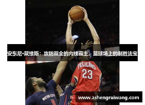 安东尼·戴维斯:攻防双全的内线霸主,篮球场上的制胜法宝