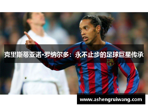 克里斯蒂亚诺·罗纳尔多:永不止步的足球巨星传承