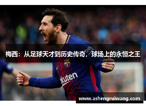 梅西:从足球天才到历史传奇,球场上的永恒之王 梅西:从足球天才到历史传奇,球场上的永恒之王