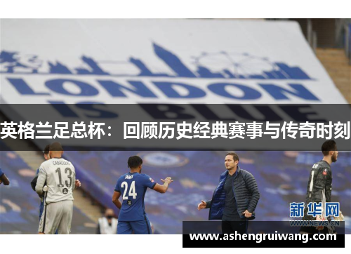 英格兰足总杯:回顾历史经典赛事与传奇时刻