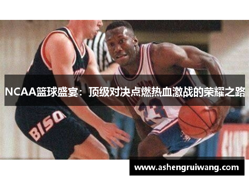 NCAA篮球盛宴:顶级对决点燃热血激战的荣耀之路