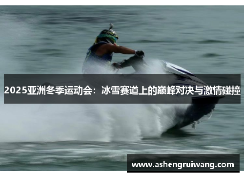2025亚洲冬季运动会:冰雪赛道上的巅峰对决与激情碰撞