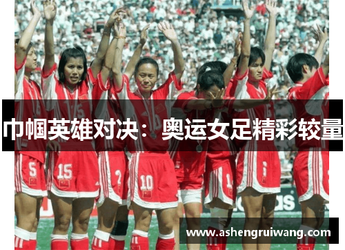 巾帼英雄对决:奥运女足精彩较量