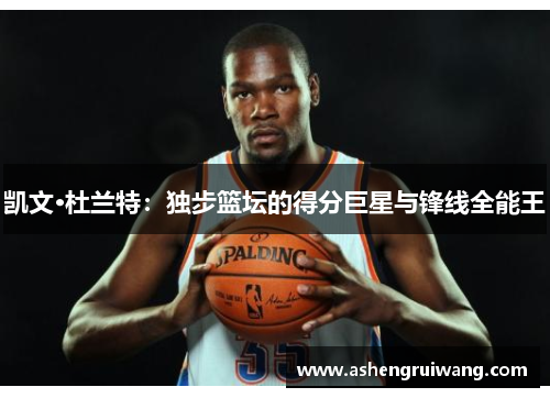凯文·杜兰特:独步篮坛的得分巨星与锋线全能王