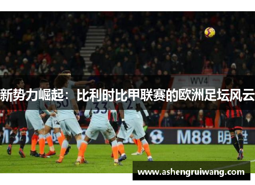 新势力崛起:比利时比甲联赛的欧洲足坛风云
