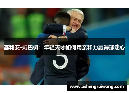 基利安·姆巴佩:年轻天才如何用亲和力赢得球迷心