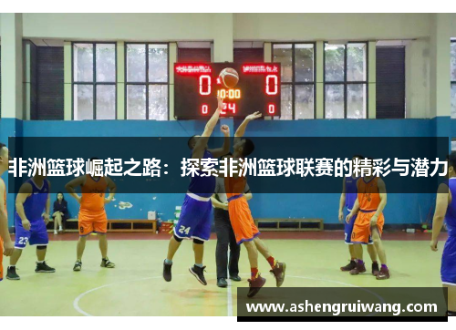非洲篮球崛起之路:探索非洲篮球联赛的精彩与潜力