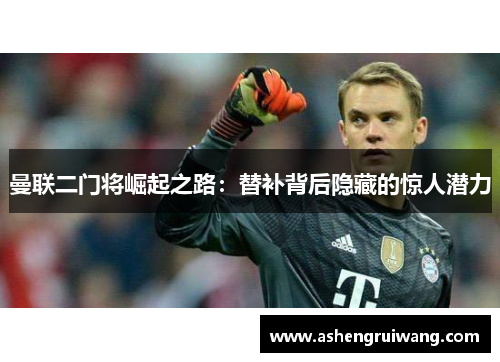 曼联二门将崛起之路:替补背后隐藏的惊人潜力