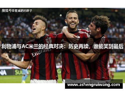 利物浦与AC米兰的经典对决:历史再续,谁能笑到最后