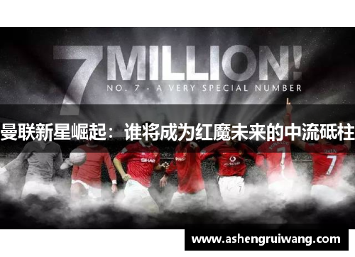 曼联新星崛起:谁将成为红魔未来的中流砥柱 曼联新星崛起:谁将成为红魔未来的中流砥柱