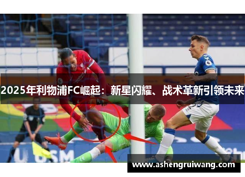 2025年利物浦FC崛起:新星闪耀、战术革新引领未来